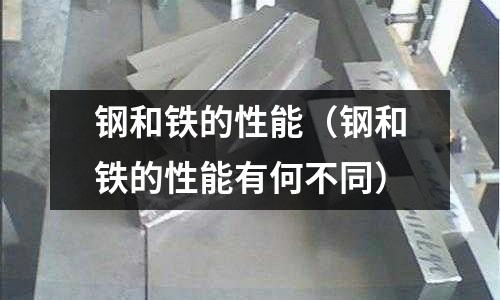 鋼和鐵的性能（鋼和鐵的性能有何不同）