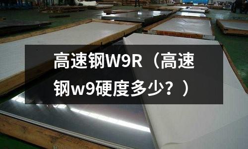 高速鋼W9R（高速鋼w9硬度多少？）