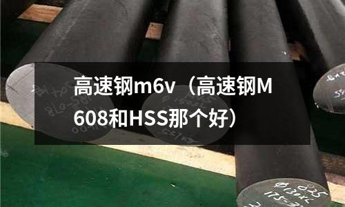 高速鋼m6v（高速鋼M608和HSS那個好）