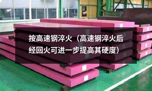 按高速鋼淬火（高速鋼淬火后經(jīng)回火可進一步提高其硬度）