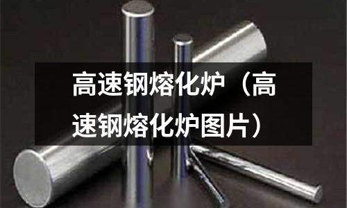 高速鋼熔化爐（高速鋼熔化爐圖片）