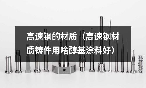 高速鋼的材質(zhì)（高速鋼材質(zhì)鑄件用啥醇基涂料好）