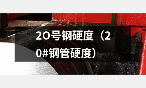2O號鋼硬度（20#鋼管硬度）