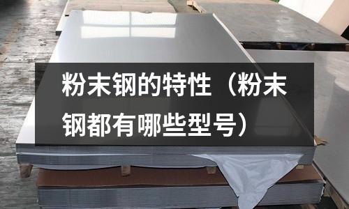 粉末鋼的特性（粉末鋼都有哪些型號）