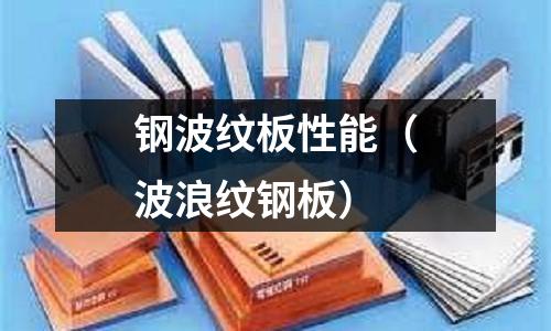 鋼波紋板性能（波浪紋鋼板）