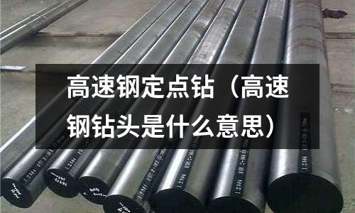 高速鋼定點鉆（高速鋼鉆頭是什么意思）