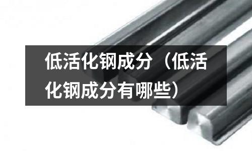 低活化鋼成分（低活化鋼成分有哪些）