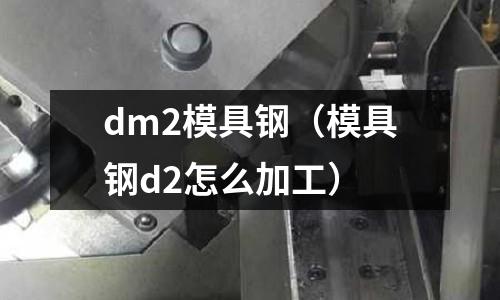 dm2模具鋼（模具鋼d2怎么加工）