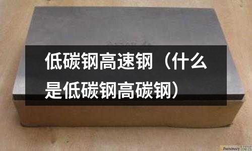 低碳鋼高速鋼（什么是低碳鋼高碳鋼）