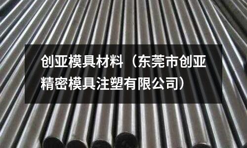 創(chuàng)亞模具材料（東莞市創(chuàng)亞精密模具注塑有限公司）