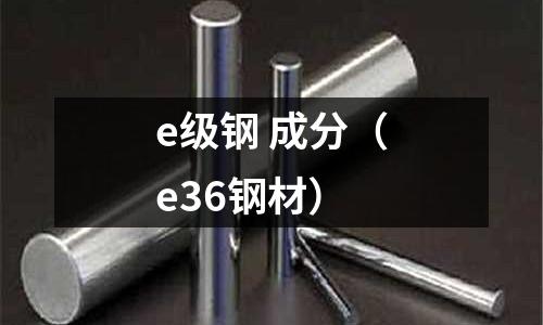 e級(jí)鋼 成分（e36鋼材）