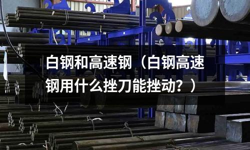 白鋼和高速鋼（白鋼高速鋼用什么挫刀能挫動(dòng)？）