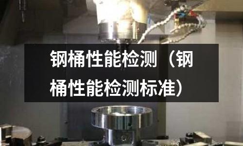鋼桶性能檢測(cè)（鋼桶性能檢測(cè)標(biāo)準(zhǔn)）
