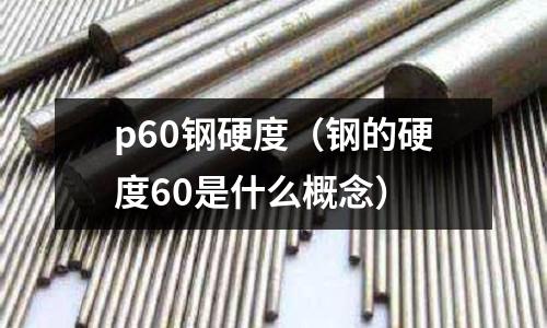 p60鋼硬度（鋼的硬度60是什么概念）