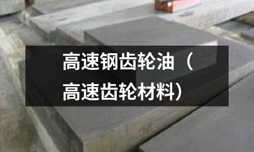高速鋼齒輪油（高速齒輪材料）