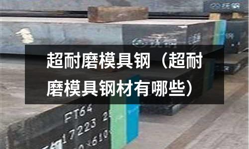超耐磨模具鋼（超耐磨模具鋼材有哪些）