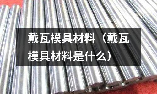 戴瓦模具材料（戴瓦模具材料是什么）