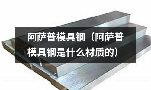 阿薩普模具鋼（阿薩普模具鋼是什么材質的）