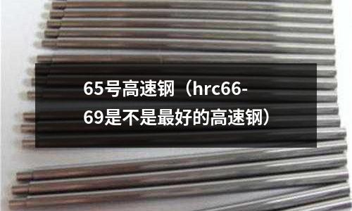 65號高速鋼（hrc66-69是不是最好的高速鋼）