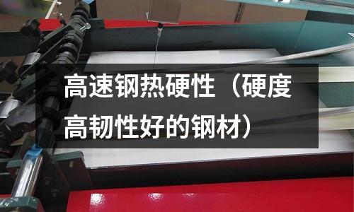 高速鋼熱硬性（硬度高韌性好的鋼材）