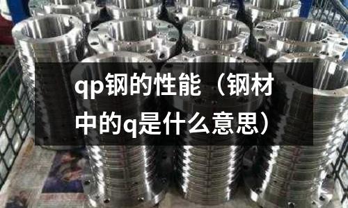 qp鋼的性能（鋼材中的q是什么意思）
