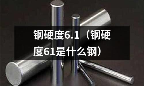 鋼硬度6.1（鋼硬度61是什么鋼）