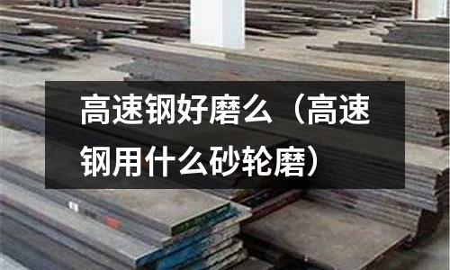 高速鋼好磨么（高速鋼用什么砂輪磨）