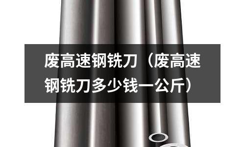 廢高速鋼銑刀（廢高速鋼銑刀多少錢一公斤）