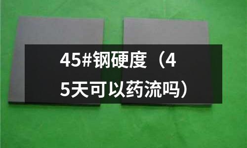 45#鋼硬度（45天可以藥流嗎）