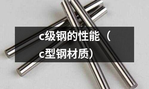c級鋼的性能（c型鋼材質(zhì)）