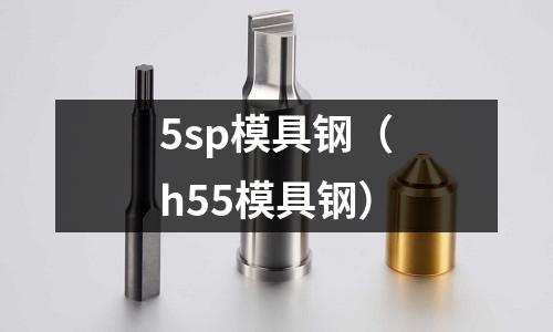 5sp模具鋼（h55模具鋼）