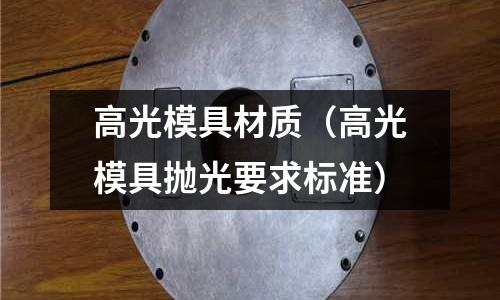 高光模具材質(zhì)（高光模具拋光要求標(biāo)準(zhǔn)）