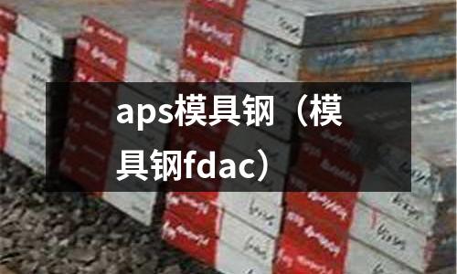aps模具鋼（模具鋼fdac）