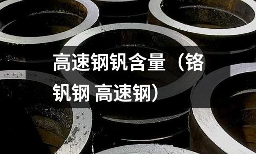 高速鋼釩含量（鉻釩鋼 高速鋼）