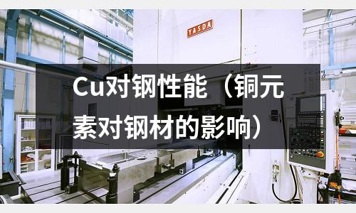 Cu對鋼性能（銅元素對鋼材的影響）