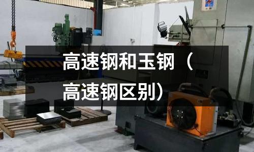 高速鋼和玉鋼（高速鋼區(qū)別）
