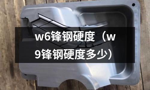 w6鋒鋼硬度（w9鋒鋼硬度多少）