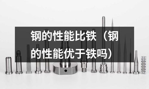 鋼的性能比鐵（鋼的性能優于鐵嗎）
