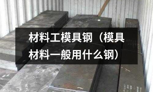 材料工模具鋼（模具材料一般用什么鋼）
