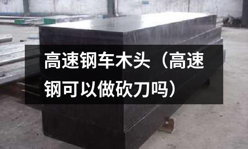 高速鋼車木頭（高速鋼可以做砍刀嗎）