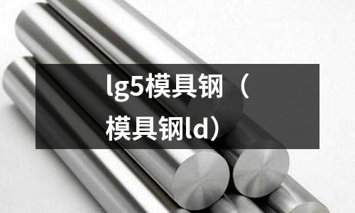 lg5模具鋼（模具鋼ld）