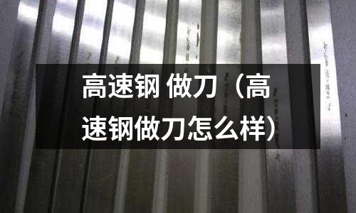 高速鋼 做刀（高速鋼做刀怎么樣）