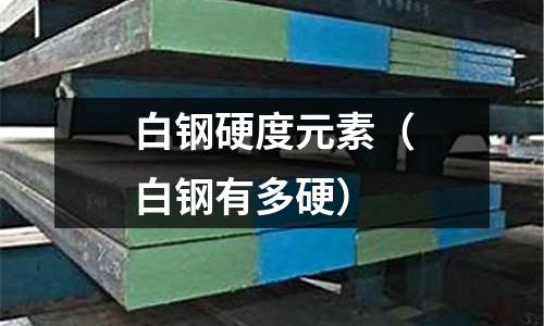 白鋼硬度元素（白鋼有多硬）