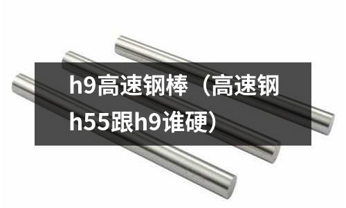h9高速鋼棒（高速鋼h55跟h9誰硬）