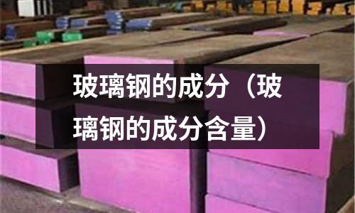 玻璃鋼的成分（玻璃鋼的成分含量）