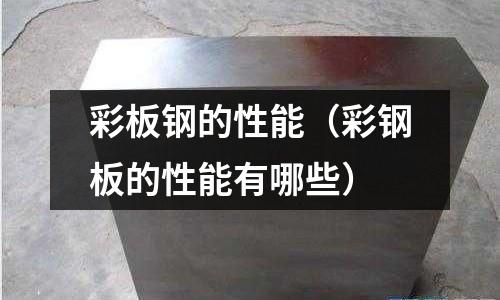 彩板鋼的性能（彩鋼板的性能有哪些）