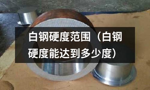 白鋼硬度范圍（白鋼硬度能達到多少度）