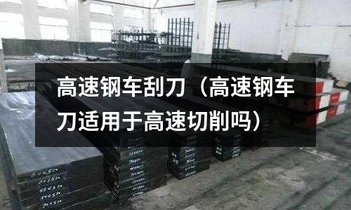 高速鋼車刮刀（高速鋼車刀適用于高速切削嗎）