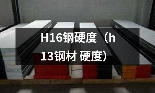 H16鋼硬度（h13鋼材 硬度）