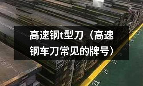 高速鋼t型刀（高速鋼車刀常見的牌號）